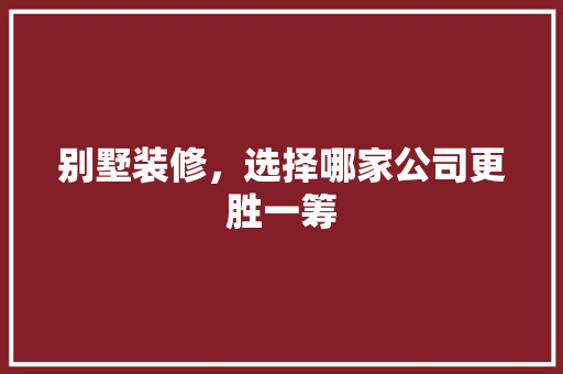 别墅装修，选择哪家公司更胜一筹 软装设计