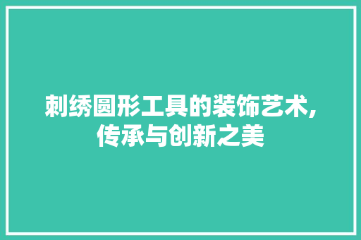 刺绣圆形工具的装饰艺术,传承与创新之美
