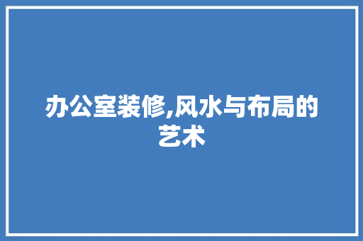 办公室装修,风水与布局的艺术