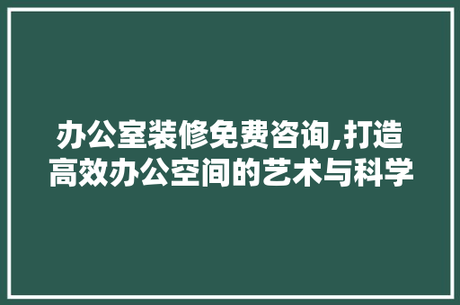 办公室装修免费咨询,打造高效办公空间的艺术与科学 软装设计