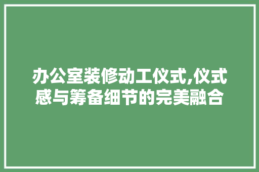 办公室装修动工仪式,仪式感与筹备细节的完美融合 木雕艺术