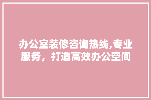 办公室装修咨询热线,专业服务，打造高效办公空间 家居装修