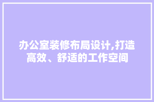 办公室装修布局设计,打造高效、舒适的工作空间