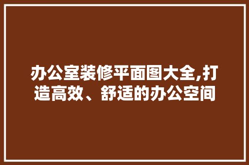 办公室装修平面图大全,打造高效、舒适的办公空间 木雕艺术
