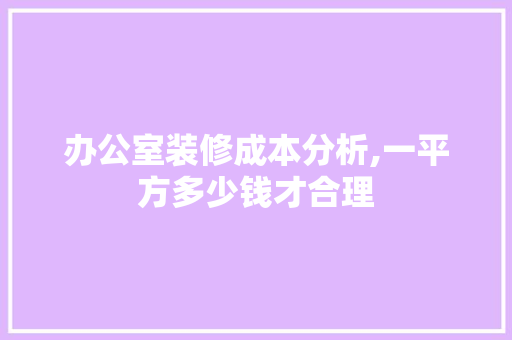 办公室装修成本分析,一平方多少钱才合理 家居装修