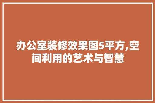 办公室装修效果图5平方,空间利用的艺术与智慧 家居装修