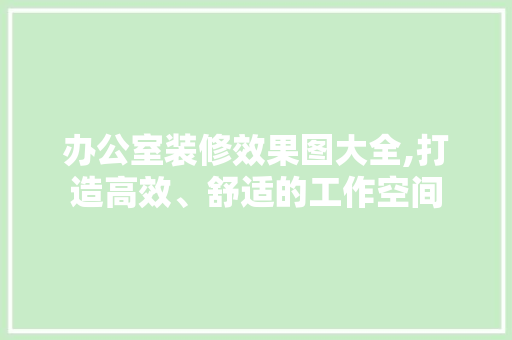 办公室装修效果图大全,打造高效、舒适的工作空间
