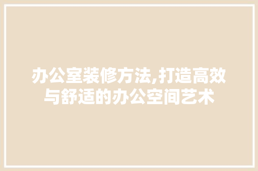 办公室装修方法,打造高效与舒适的办公空间艺术 室内设计