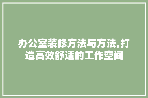 办公室装修方法与方法,打造高效舒适的工作空间 地板材料