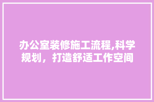 办公室装修施工流程,科学规划，打造舒适工作空间 木雕艺术