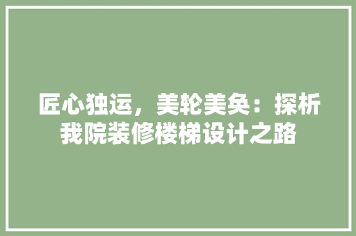 匠心独运，美轮美奂：探析我院装修楼梯设计之路 家居装修