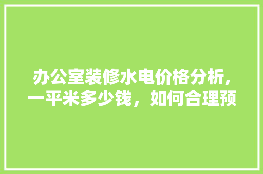 办公室装修水电价格分析,一平米多少钱，如何合理预算 室内设计
