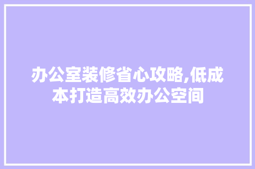 办公室装修省心攻略,低成本打造高效办公空间 室内设计