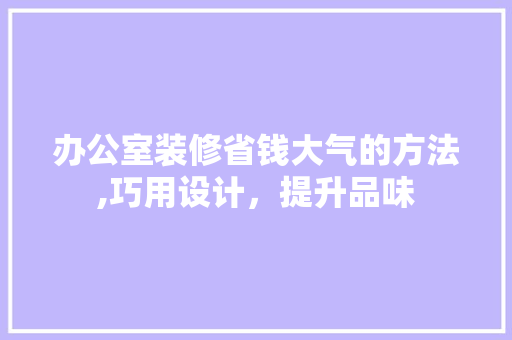 办公室装修省钱大气的方法,巧用设计，提升品味 卧室装修