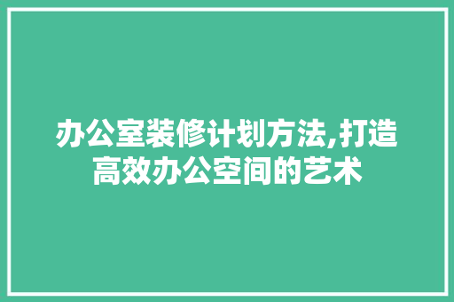 办公室装修计划方法,打造高效办公空间的艺术 软装设计