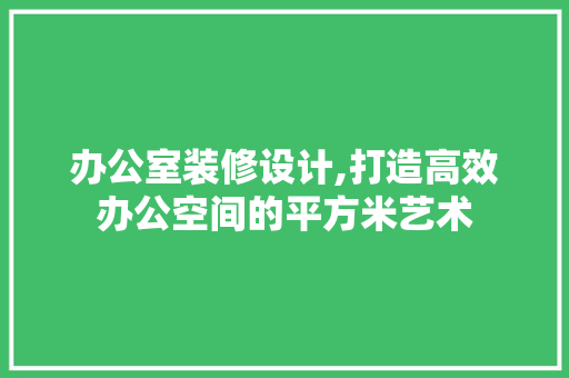 办公室装修设计,打造高效办公空间的平方米艺术 中式风格装饰