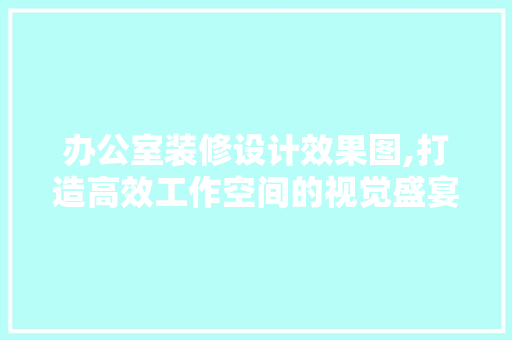 办公室装修设计效果图,打造高效工作空间的视觉盛宴
