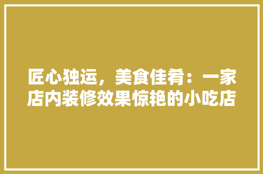 匠心独运，美食佳肴：一家店内装修效果惊艳的小吃店探秘 家居装修