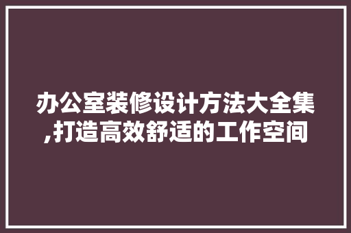 办公室装修设计方法大全集,打造高效舒适的工作空间 地板材料