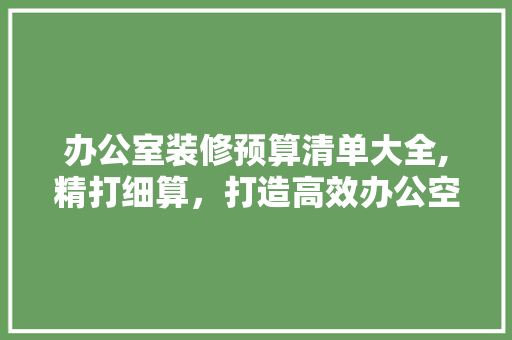 办公室装修预算清单大全,精打细算，打造高效办公空间 客厅装修