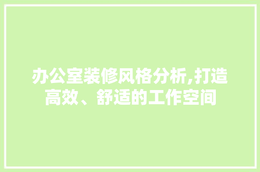 办公室装修风格分析,打造高效、舒适的工作空间 家居装修