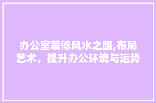 办公室装修风水之路,布局艺术，提升办公环境与运势