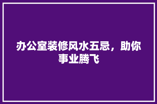 办公室装修风水五忌，助你事业腾飞 木雕艺术