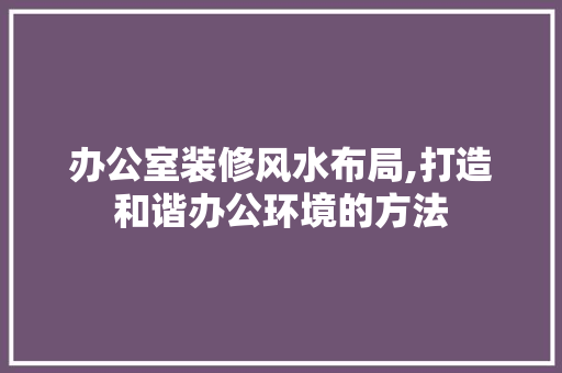 办公室装修风水布局,打造和谐办公环境的方法 卧室装修