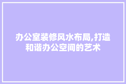 办公室装修风水布局,打造和谐办公空间的艺术 客厅装修