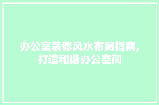 办公室装修风水布局指南,打造和谐办公空间