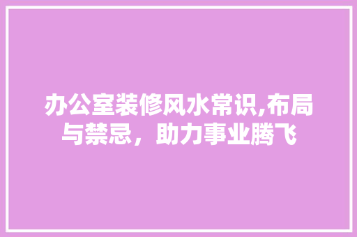 办公室装修风水常识,布局与禁忌，助力事业腾飞
