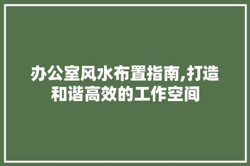 办公室风水布置指南,打造和谐高效的工作空间