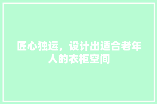 匠心独运，设计出适合老年人的衣柜空间 家居装修