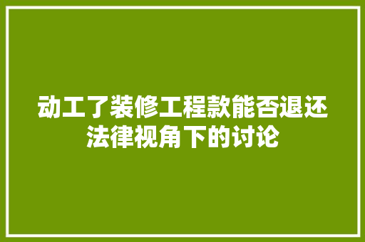 动工了装修工程款能否退还法律视角下的讨论 软装设计