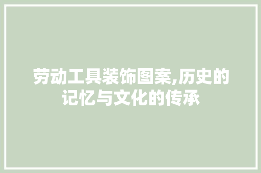 劳动工具装饰图案,历史的记忆与文化的传承 软装设计