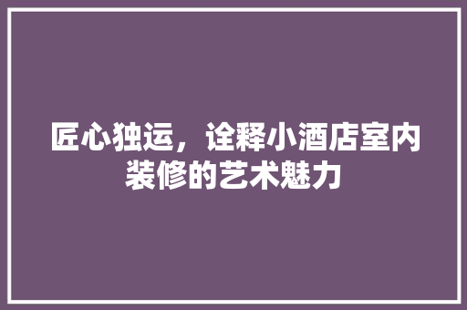 匠心独运，诠释小酒店室内装修的艺术魅力 家居装修
