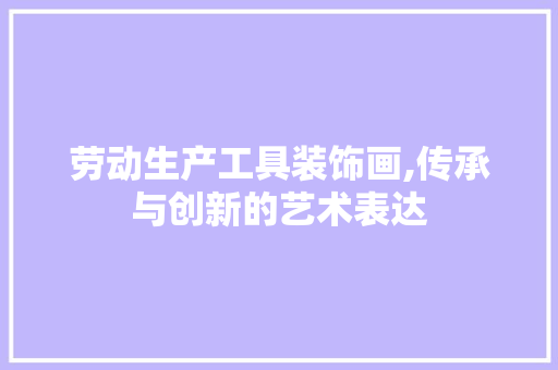 劳动生产工具装饰画,传承与创新的艺术表达 现代风格装饰