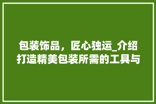 包装饰品，匠心独运_介绍打造精美包装所需的工具与方法
