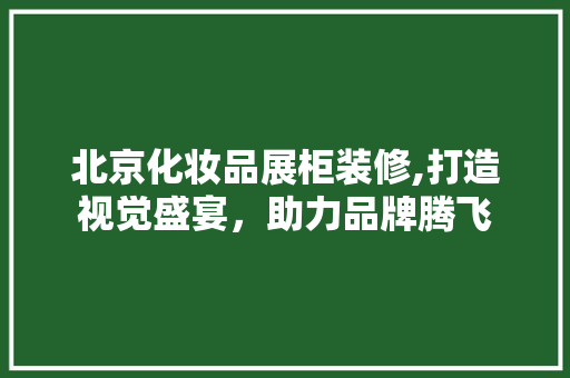 北京化妆品展柜装修,打造视觉盛宴，助力品牌腾飞
