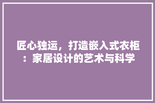 匠心独运，打造嵌入式衣柜：家居设计的艺术与科学 家居装修