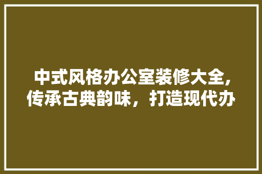 中式风格办公室装修大全,传承古典韵味，打造现代办公空间 现代风格装饰