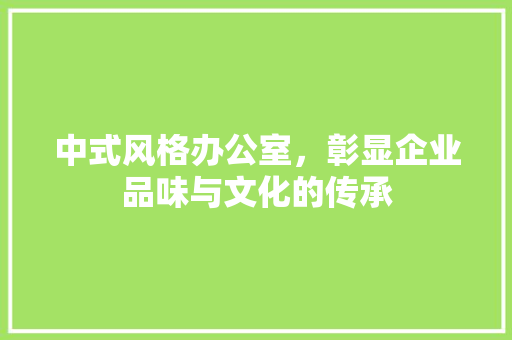 中式风格办公室，彰显企业品味与文化的传承 现代风格装饰