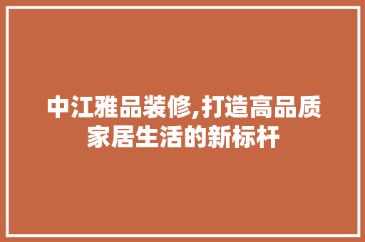 中江雅品装修,打造高品质家居生活的新标杆 中式风格装饰
