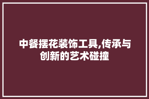 中餐摆花装饰工具,传承与创新的艺术碰撞 软装设计
