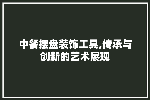 中餐摆盘装饰工具,传承与创新的艺术展现 中式风格装饰