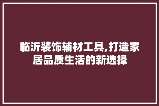 临沂装饰辅材工具,打造家居品质生活的新选择 木雕艺术