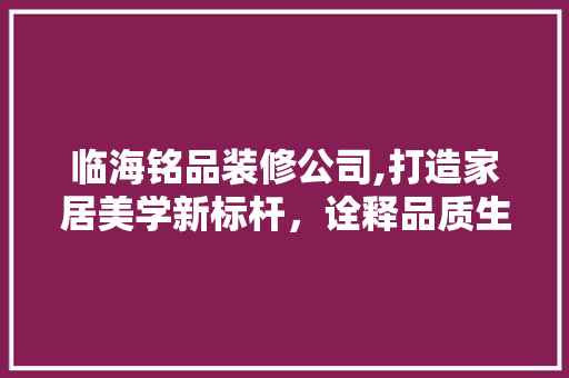 临海铭品装修公司,打造家居美学新标杆，诠释品质生活新理念