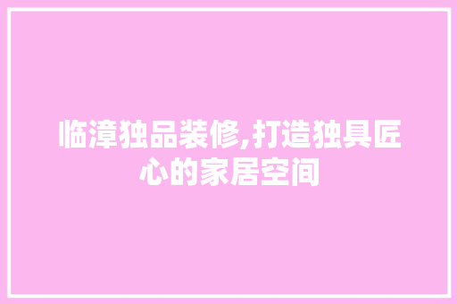 临漳独品装修,打造独具匠心的家居空间 地板材料
