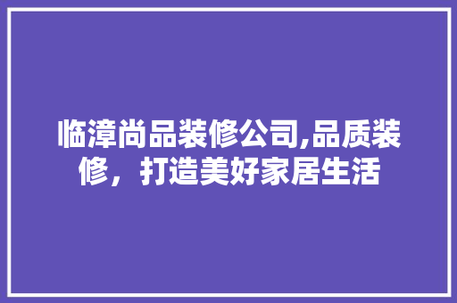 临漳尚品装修公司,品质装修，打造美好家居生活 客厅装修