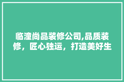 临潼尚品装修公司,品质装修，匠心独运，打造美好生活空间 地板材料
